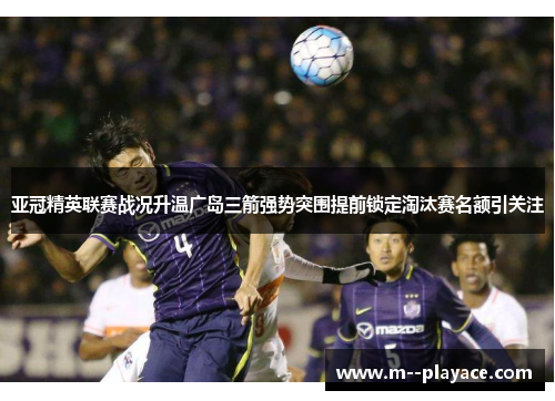 亚冠精英联赛战况升温广岛三箭强势突围提前锁定淘汰赛名额引关注 亚冠精英联赛战况升温广岛三箭强势突围提前锁定淘汰赛名额引关注