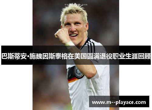 巴斯蒂安·施魏因斯泰格在美国圆满退役职业生涯回顾 巴斯蒂安·施魏因斯泰格在美国圆满退役职业生涯回顾