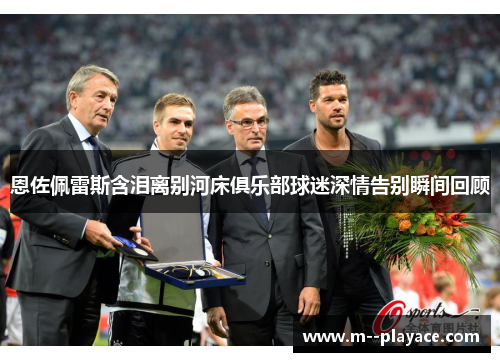 恩佐佩雷斯含泪离别河床俱乐部球迷深情告别瞬间回顾