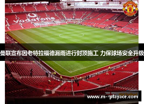 曼联宣布因老特拉福德漏雨进行封顶施工 力保球场安全升级 曼联宣布因老特拉福德漏雨进行封顶施工 力保球场安全升级