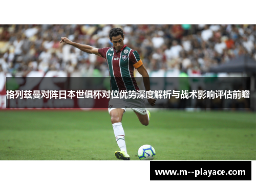 格列兹曼对阵日本世俱杯对位优势深度解析与战术影响评估前瞻