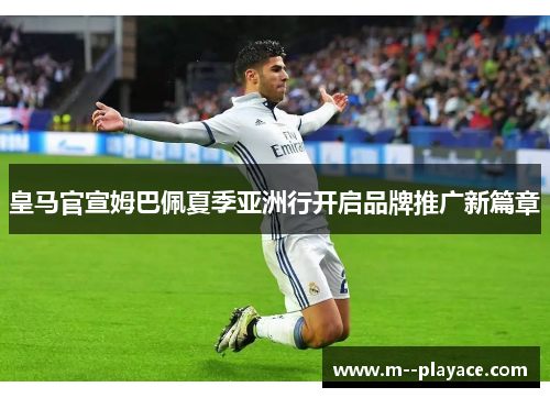 皇马官宣姆巴佩夏季亚洲行开启品牌推广新篇章 皇马官宣姆巴佩夏季亚洲行开启品牌推广新篇章