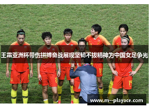 王霜亚洲杯带伤拼搏奋战展现坚韧不拔精神为中国女足争光