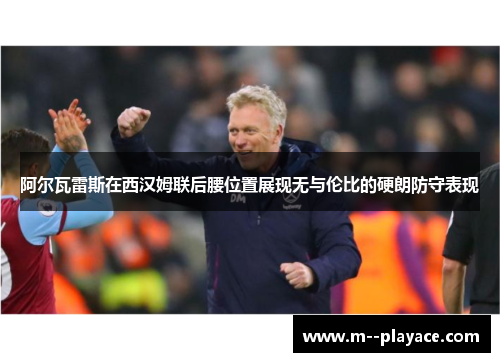 阿尔瓦雷斯在西汉姆联后腰位置展现无与伦比的硬朗防守表现