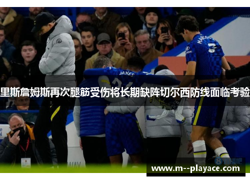 里斯詹姆斯再次腿筋受伤将长期缺阵切尔西防线面临考验 里斯詹姆斯再次腿筋受伤将长期缺阵切尔西防线面临考验