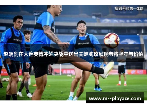 赵明剑在大连英博冲超决战中送出关键助攻展现老将坚守与价值 赵明剑在大连英博冲超决战中送出关键助攻展现老将坚守与价值