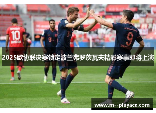 2025欧协联决赛锁定波兰弗罗茨瓦夫精彩赛事即将上演 2025欧协联决赛锁定波兰弗罗茨瓦夫精彩赛事即将上演