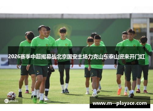 2026赛季中超揭幕战北京国安主场力克山东泰山迎来开门红 2026赛季中超揭幕战北京国安主场力克山东泰山迎来开门红
