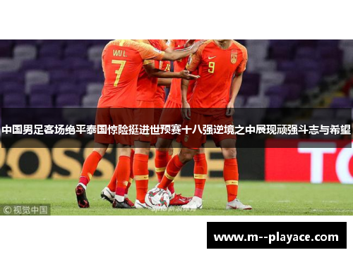 中国男足客场绝平泰国惊险挺进世预赛十八强逆境之中展现顽强斗志与希望 中国男足客场绝平泰国惊险挺进世预赛十八强逆境之中展现顽强斗志与希望