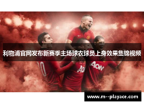 利物浦官网发布新赛季主场球衣球员上身效果集锦视频