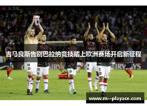 吉马良斯告别巴拉纳竞技踏上欧洲赛场开启新征程 吉马良斯告别巴拉纳竞技踏上欧洲赛场开启新征程