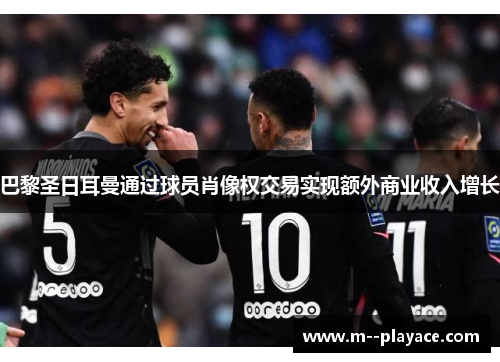 巴黎圣日耳曼通过球员肖像权交易实现额外商业收入增长