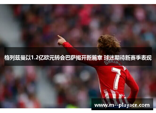 格列兹曼以1.2亿欧元转会巴萨揭开新篇章 球迷期待新赛季表现