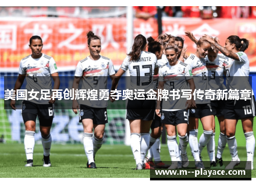 美国女足再创辉煌勇夺奥运金牌书写传奇新篇章