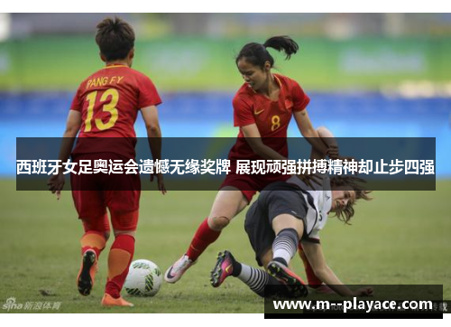 西班牙女足奥运会遗憾无缘奖牌 展现顽强拼搏精神却止步四强