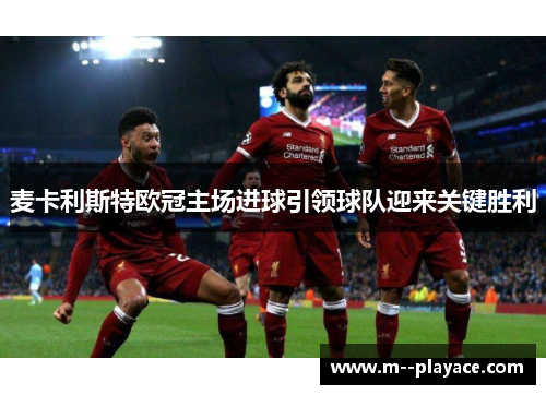 麦卡利斯特欧冠主场进球引领球队迎来关键胜利