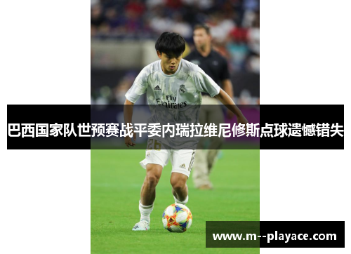 巴西国家队世预赛战平委内瑞拉维尼修斯点球遗憾错失 巴西国家队世预赛战平委内瑞拉维尼修斯点球遗憾错失