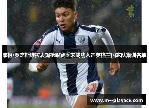 摩根·罗杰斯维拉表现抢眼赛季末成功入选英格兰国家队集训名单