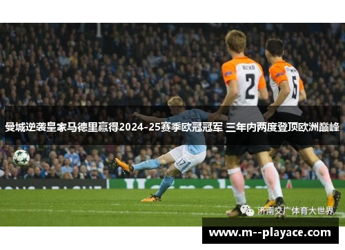 曼城逆袭皇家马德里赢得2024-25赛季欧冠冠军 三年内两度登顶欧洲巅峰 曼城逆袭皇家马德里赢得2024-25赛季欧冠冠军 三年内两度登顶欧洲巅峰