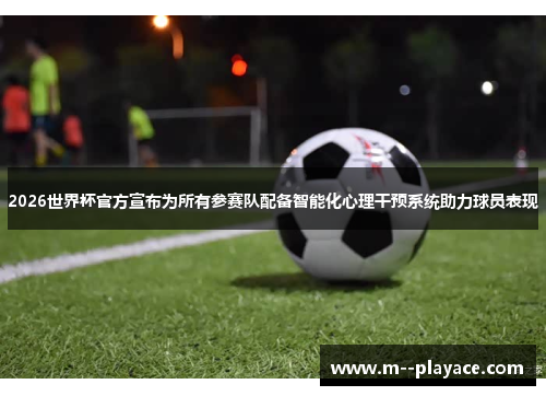 2026世界杯官方宣布为所有参赛队配备智能化心理干预系统助力球员表现