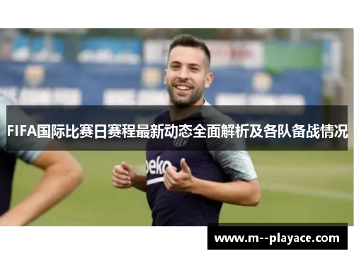 FIFA国际比赛日赛程最新动态全面解析及各队备战情况