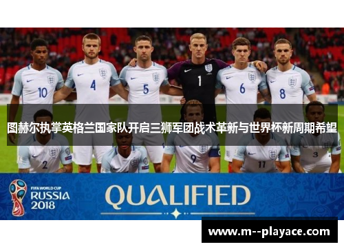 图赫尔执掌英格兰国家队开启三狮军团战术革新与世界杯新周期希望