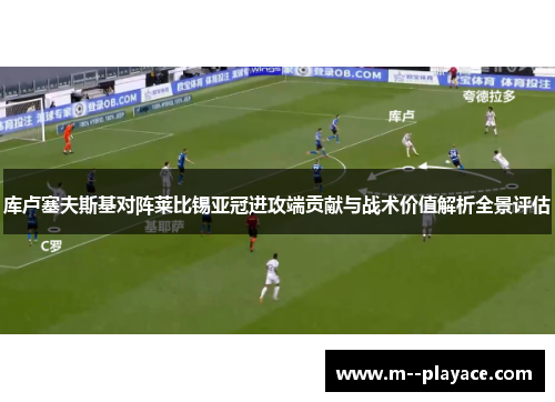 库卢塞夫斯基对阵莱比锡亚冠进攻端贡献与战术价值解析全景评估