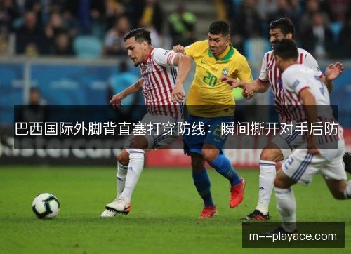 巴西国际外脚背直塞打穿防线：瞬间撕开对手后防