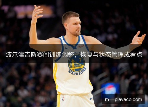 波尔津吉斯赛间训练调整，恢复与状态管理成看点
