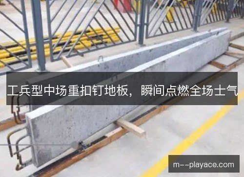 工兵型中场重扣钉地板,瞬间点燃全场士气 工兵型中场重扣钉地板,瞬间点燃全场士气